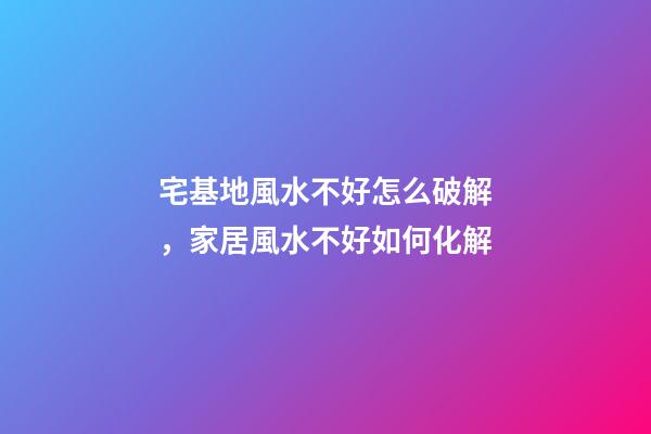 宅基地風水不好怎么破解，家居風水不好如何化解